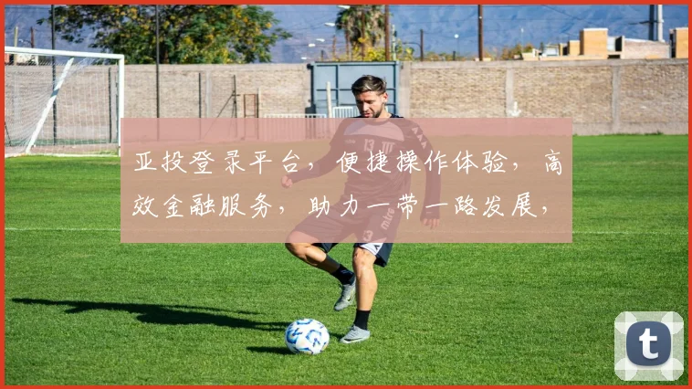 亚投登录平台，便捷操作体验，高效金融服务，助力一带一路发展，打造全新金融生态圈。