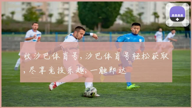 收沙巴体育号,沙巴体育号轻松获取,尽享竞技乐趣,一触即达