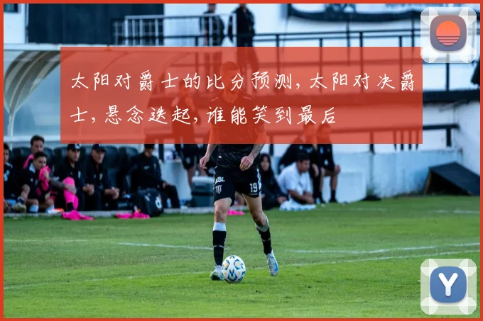 太阳对爵士的比分预测,太阳对决爵士,悬念迭起,谁能笑到最后