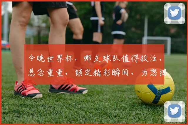今晚世界杯，哪支球队值得投注，悬念重重，锁定精彩瞬间，为您揭晓