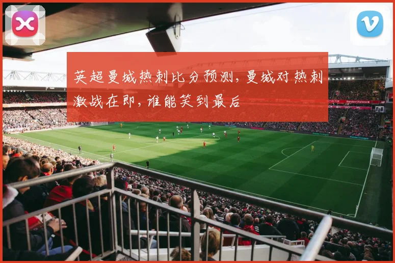 英超曼城热刺比分预测,曼城对热刺激战在即,谁能笑到最后