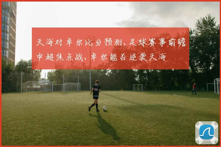 天海对卓尔比分预测,足球赛事前瞻中超焦点战,卓尔能否逆袭天海