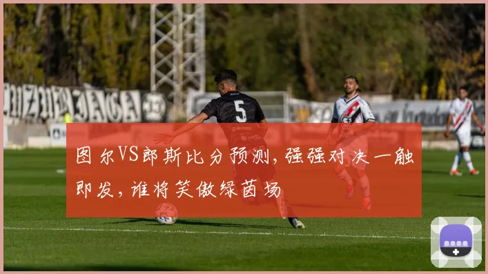 图尔VS郎斯比分预测,强强对决一触即发,谁将笑傲绿茵场