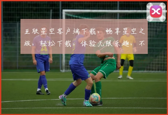 互联星空客户端下载，畅享星空之旅，轻松下载，体验无限乐趣，不容错过