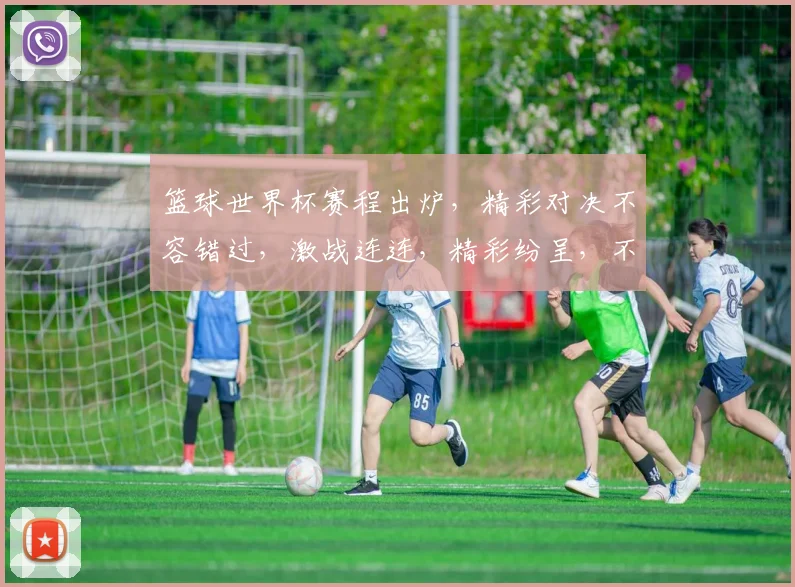 篮球世界杯赛程出炉，精彩对决不容错过，激战连连，精彩纷呈，不容错过